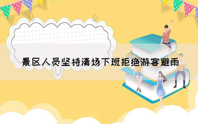 景區(qū)人員堅(jiān)持清場下班拒絕游客避雨