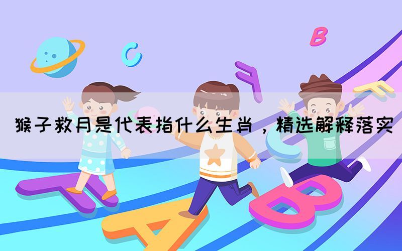猴子救月是代表指什么生肖，精選解釋落實(shí)(圖1)