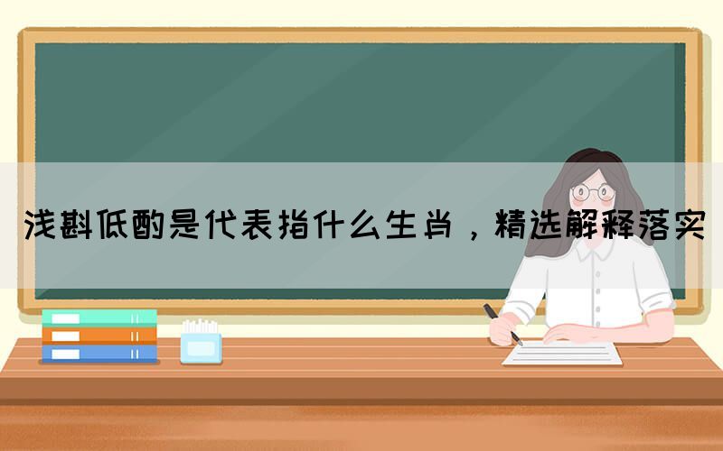 淺斟低酌是代表指什么生肖，精選解釋落實(shí)(圖1)
