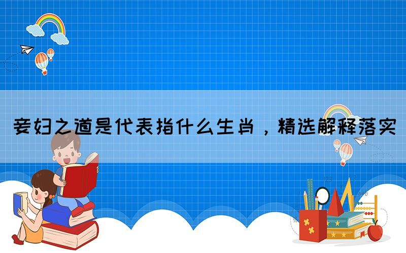 妾婦之道是代表指什么生肖，精選解釋落實(圖1)