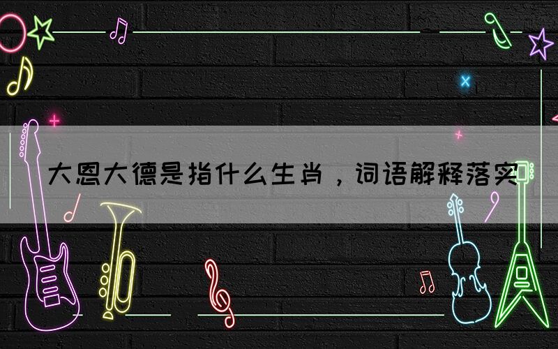大恩大德是指什么生肖，詞語解釋落實(shí)(圖1)
