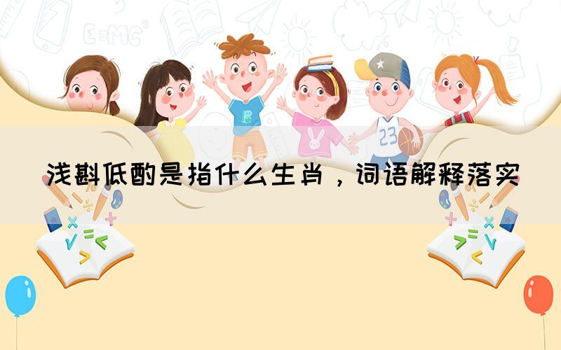 淺斟低酌是指什么生肖，詞語解釋落實(shí)(圖1)