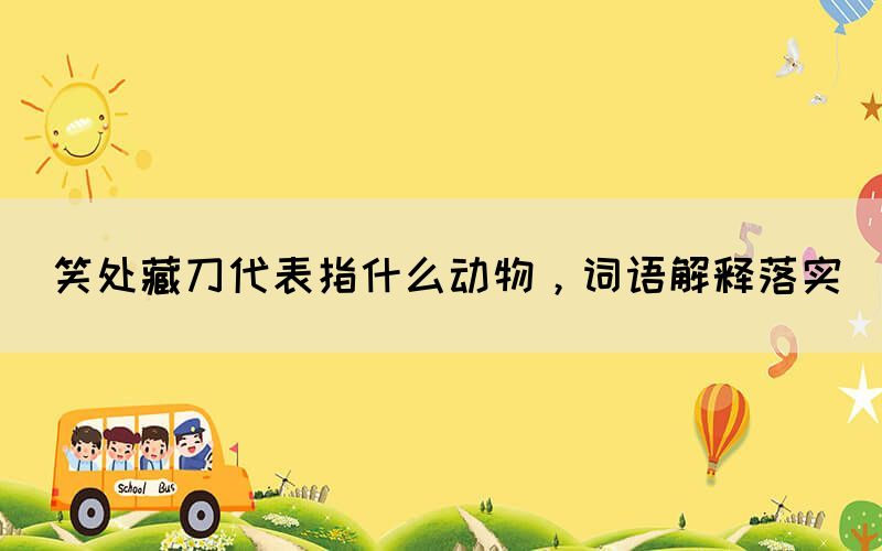 笑處藏刀代表指什么動物，詞語解釋落實(shí)(圖1)