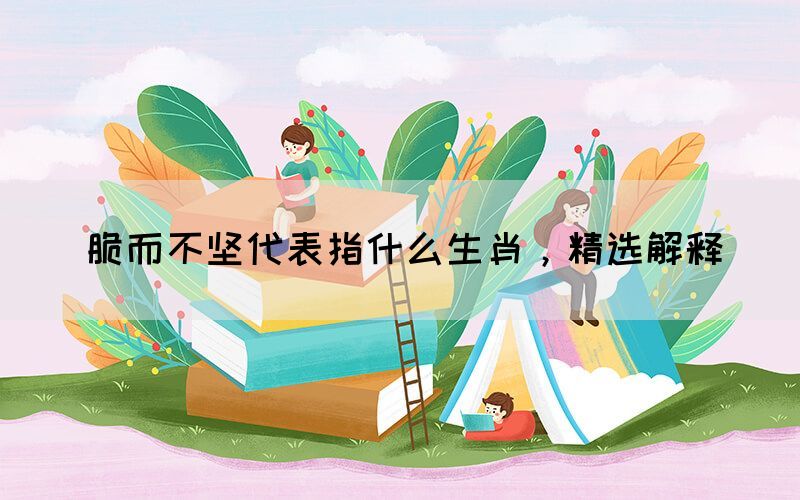 脆而不堅(jiān)代表指什么生肖，精選解釋(圖1)