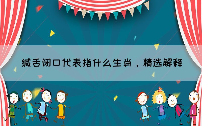 緘舌閉口代表指什么生肖，精選解釋(圖1)