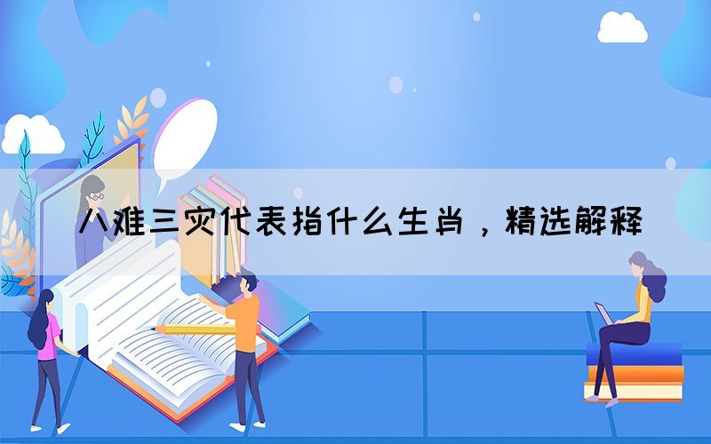 八難三災(zāi)代表指什么生肖，精選解釋(圖1)