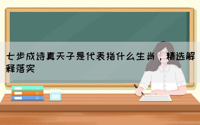 七步成詩真天子是代表指什么生肖，精選解釋落實(圖1)