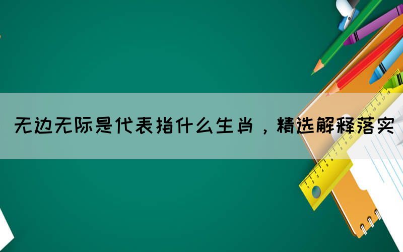無(wú)邊無(wú)際是代表指什么生肖，精選解釋落實(shí)(圖1)
