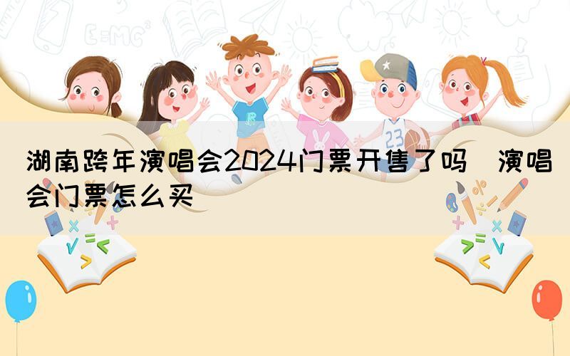 湖南跨年演唱會2024門票開售了嗎（演唱會門票怎么買）
